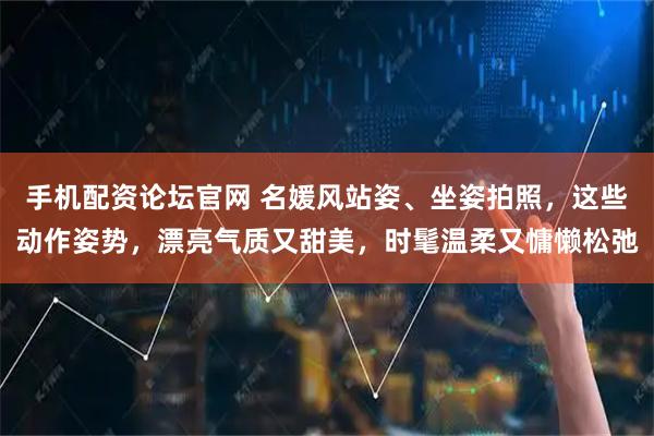 手机配资论坛官网 名媛风站姿、坐姿拍照，这些动作姿势，漂亮气质又甜美，时髦温柔又慵懒松弛