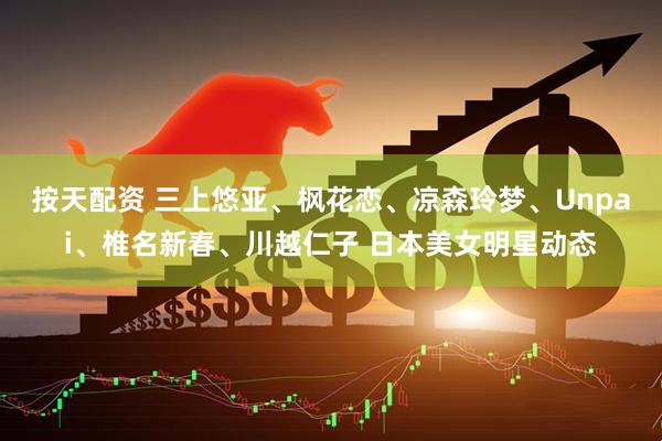 按天配资 三上悠亚、枫花恋、凉森玲梦、Unpai、椎名新春、川越仁子 日本美女明星动态