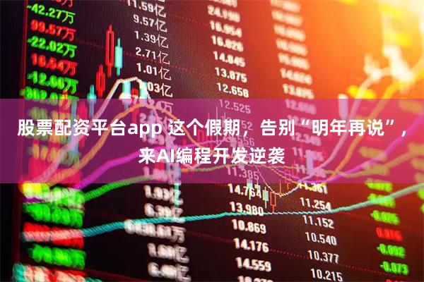 股票配资平台app 这个假期，告别“明年再说”，来AI编程开发逆袭