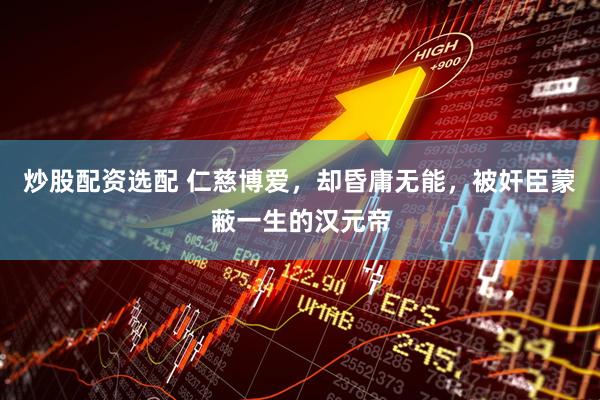 炒股配资选配 仁慈博爱，却昏庸无能，被奸臣蒙蔽一生的汉元帝