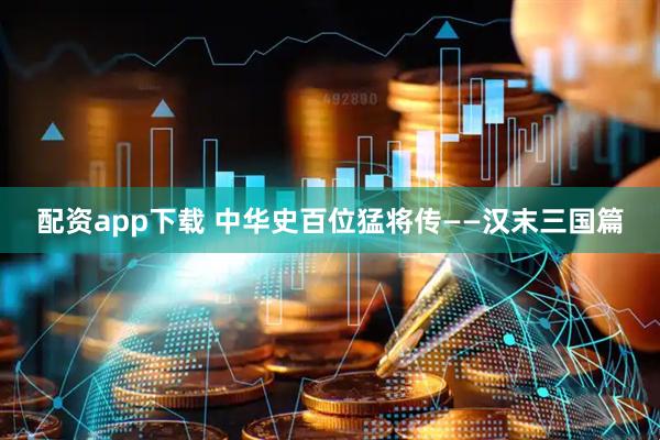 配资app下载 中华史百位猛将传——汉末三国篇