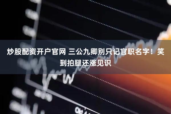 炒股配资开户官网 三公九卿别只记官职名字！笑到拍腿还涨见识