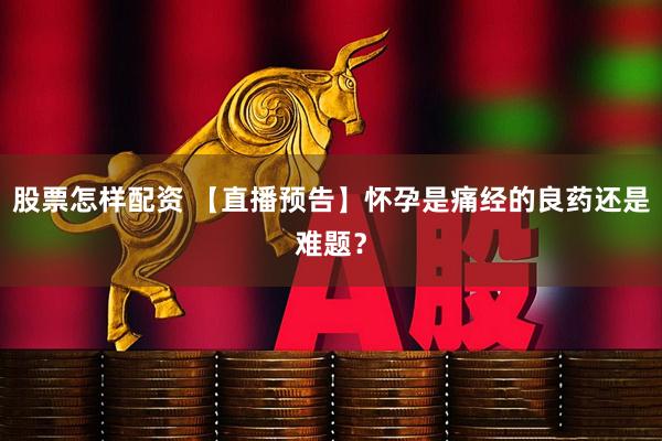 股票怎样配资 【直播预告】怀孕是痛经的良药还是难题？