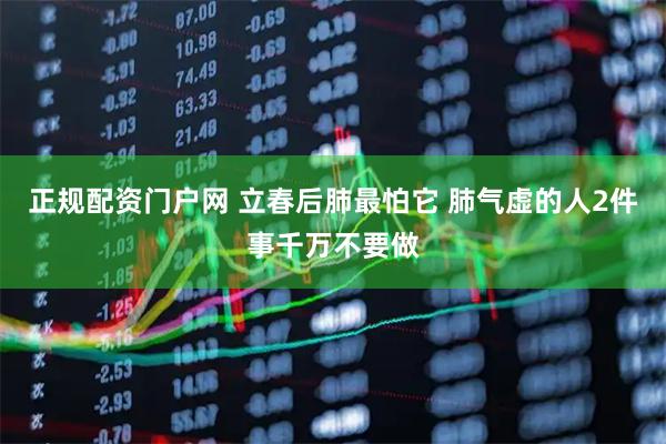 正规配资门户网 立春后肺最怕它 肺气虚的人2件事千万不要做