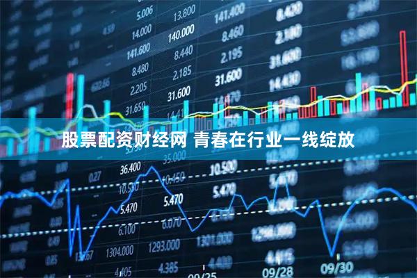 股票配资财经网 青春在行业一线绽放