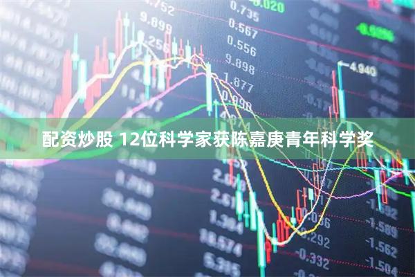 配资炒股 12位科学家获陈嘉庚青年科学奖