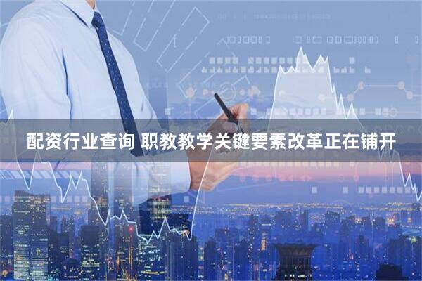 配资行业查询 职教教学关键要素改革正在铺开