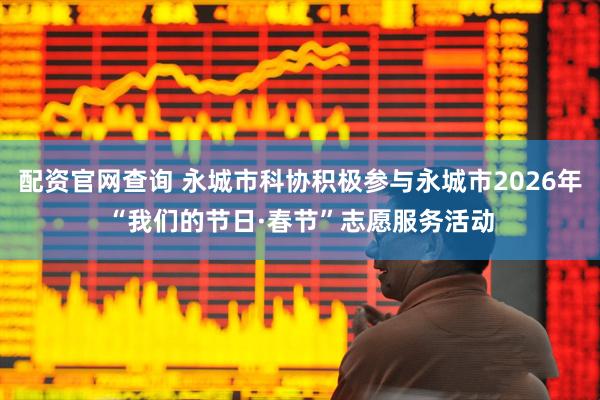配资官网查询 永城市科协积极参与永城市2026年“我们的节日·春节”志愿服务活动