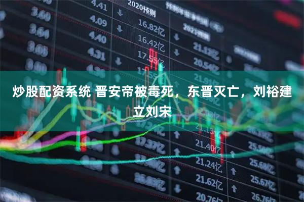 炒股配资系统 晋安帝被毒死，东晋灭亡，刘裕建立刘宋
