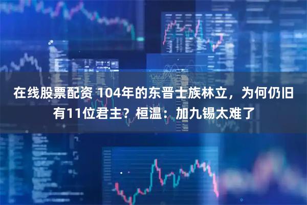 在线股票配资 104年的东晋士族林立，为何仍旧有11位君主？桓温：加九锡太难了