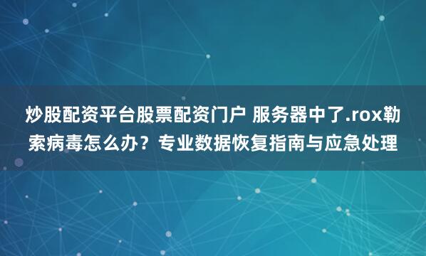 炒股配资平台股票配资门户 服务器中了.rox勒索病毒怎么办？专业数据恢复指南与应急处理