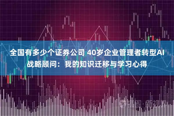 全国有多少个证券公司 40岁企业管理者转型AI战略顾问：我的知识迁移与学习心得