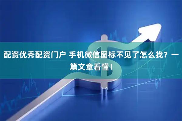 配资优秀配资门户 手机微信图标不见了怎么找？一篇文章看懂！