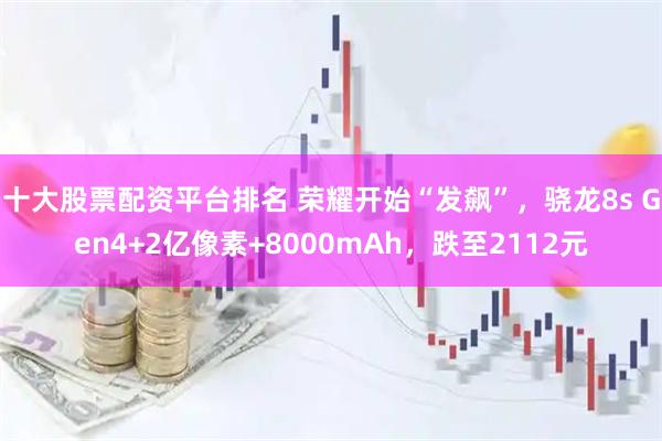 十大股票配资平台排名 荣耀开始“发飙”，骁龙8s Gen4+2亿像素+8000mAh，跌至2112元