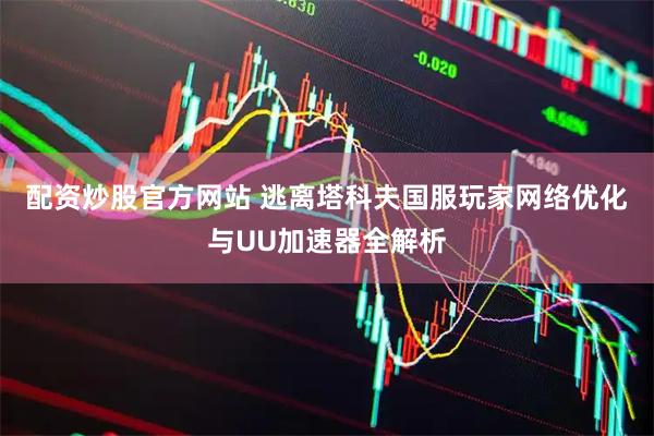 配资炒股官方网站 逃离塔科夫国服玩家网络优化与UU加速器全解析