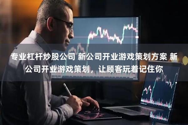 专业杠杆炒股公司 新公司开业游戏策划方案 新公司开业游戏策划，让顾客玩着记住你