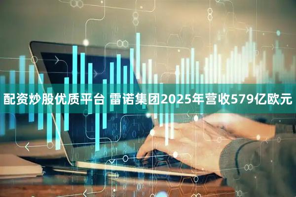 配资炒股优质平台 雷诺集团2025年营收579亿欧元