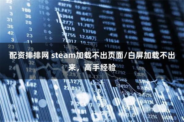 配资排排网 steam加载不出页面/白屏加载不出来，高手经验