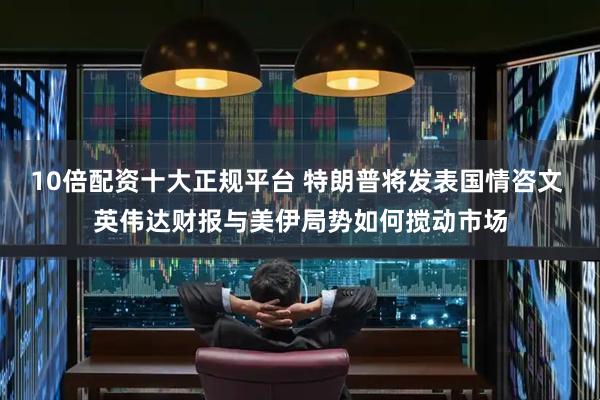 10倍配资十大正规平台 特朗普将发表国情咨文 英伟达财报与美伊局势如何搅动市场