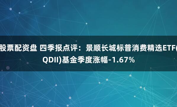股票配资盘 四季报点评：景顺长城标普消费精选ETF(QDII)基金季度涨幅-1.67%