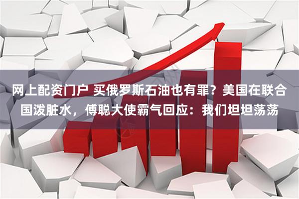 网上配资门户 买俄罗斯石油也有罪？美国在联合国泼脏水，傅聪大使霸气回应：我们坦坦荡荡
