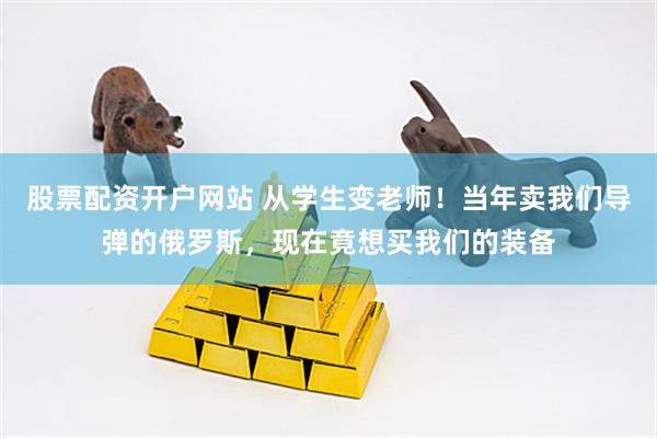 股票配资开户网站 从学生变老师！当年卖我们导弹的俄罗斯，现在竟想买我们的装备