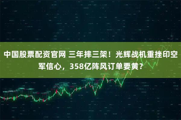 中国股票配资官网 三年摔三架！光辉战机重挫印空军信心，358亿阵风订单要黄？