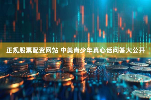 正规股票配资网站 中美青少年真心话问答大公开