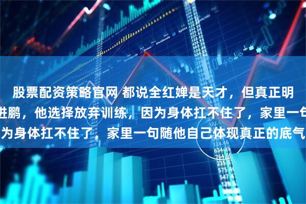 股票配资策略官网 都说全红婵是天才，但真正明白人是不跳水的弟弟全进鹏，他选择放弃训练，因为身体扛不住了，家里一句随他自己体现真正的底气