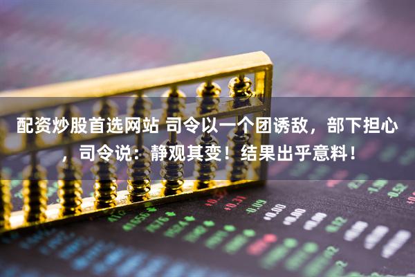 配资炒股首选网站 司令以一个团诱敌，部下担心，司令说：静观其变！结果出乎意料！