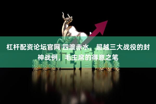 杠杆配资论坛官网 四渡赤水，超越三大战役的封神战例，毛主席的得意之笔