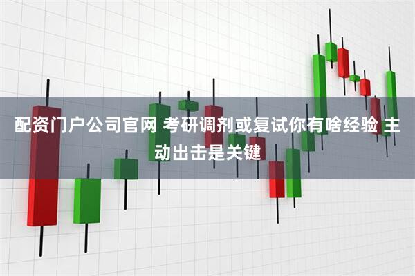 配资门户公司官网 考研调剂或复试你有啥经验 主动出击是关键
