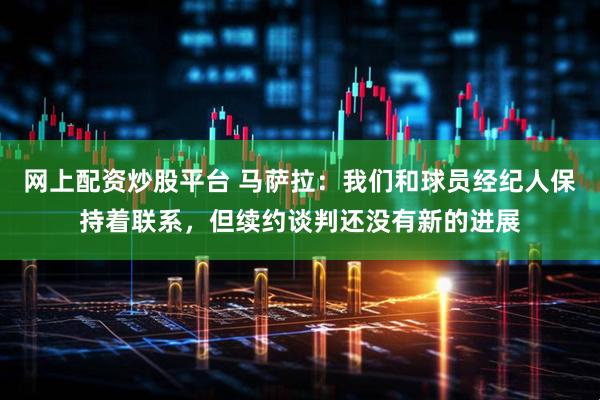 网上配资炒股平台 马萨拉：我们和球员经纪人保持着联系，但续约谈判还没有新的进展