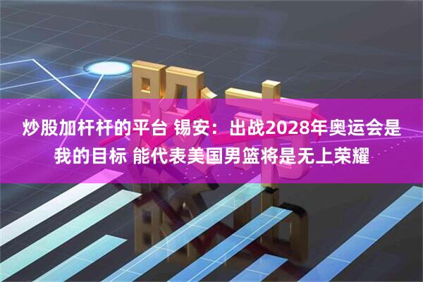 炒股加杆杆的平台 锡安：出战2028年奥运会是我的目标 能代表美国男篮将是无上荣耀