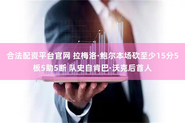 合法配资平台官网 拉梅洛·鲍尔本场砍至少15分5板5助5断 队史自肯巴·沃克后首人