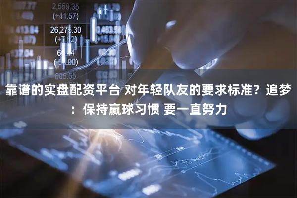 靠谱的实盘配资平台 对年轻队友的要求标准？追梦：保持赢球习惯 要一直努力