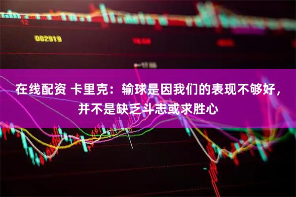在线配资 卡里克：输球是因我们的表现不够好，并不是缺乏斗志或求胜心