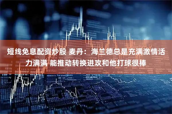短线免息配资炒股 麦丹：海兰德总是充满激情活力满满 能推动转换进攻和他打球很棒