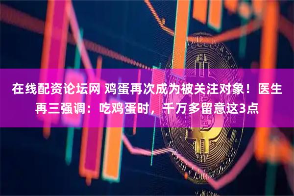 在线配资论坛网 鸡蛋再次成为被关注对象！医生再三强调：吃鸡蛋时，千万多留意这3点