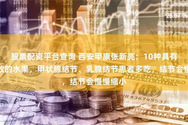 股票配资平台查询 西安甲康张新亮：10种具有散结功效的水果，甲状腺结节、乳腺结节患者多吃，结节会慢慢缩小