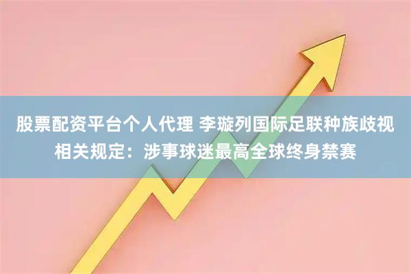 股票配资平台个人代理 李璇列国际足联种族歧视相关规定：涉事球迷最高全球终身禁赛