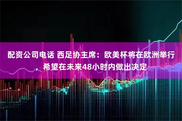 配资公司电话 西足协主席：欧美杯将在欧洲举行，希望在未来48小时内做出决定