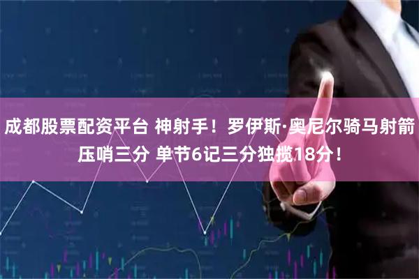 成都股票配资平台 神射手！罗伊斯·奥尼尔骑马射箭压哨三分 单节6记三分独揽18分！