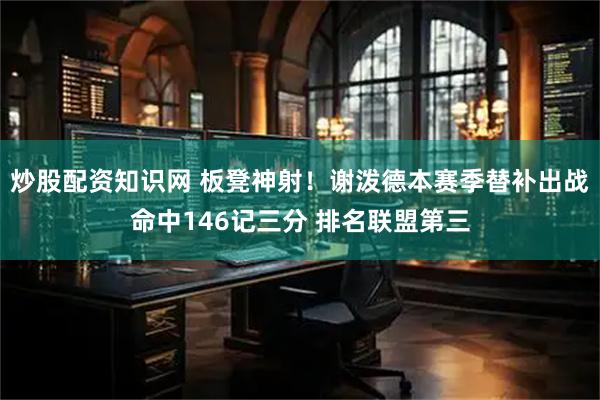 炒股配资知识网 板凳神射！谢泼德本赛季替补出战命中146记三分 排名联盟第三