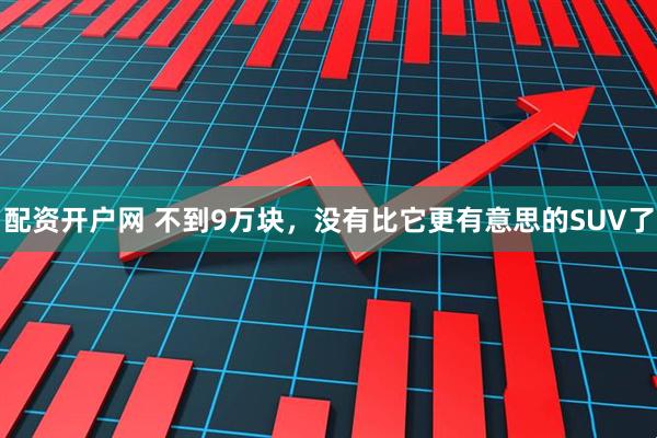 配资开户网 不到9万块，没有比它更有意思的SUV了