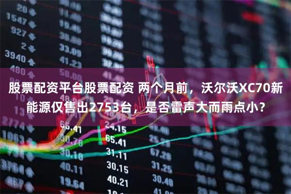 股票配资平台股票配资 两个月前，沃尔沃XC70新能源仅售出2753台，是否雷声大而雨点小？