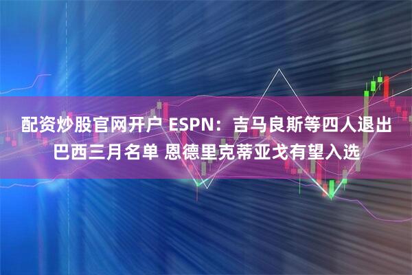 配资炒股官网开户 ESPN：吉马良斯等四人退出巴西三月名单 恩德里克蒂亚戈有望入选