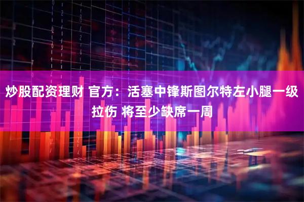炒股配资理财 官方：活塞中锋斯图尔特左小腿一级拉伤 将至少缺席一周