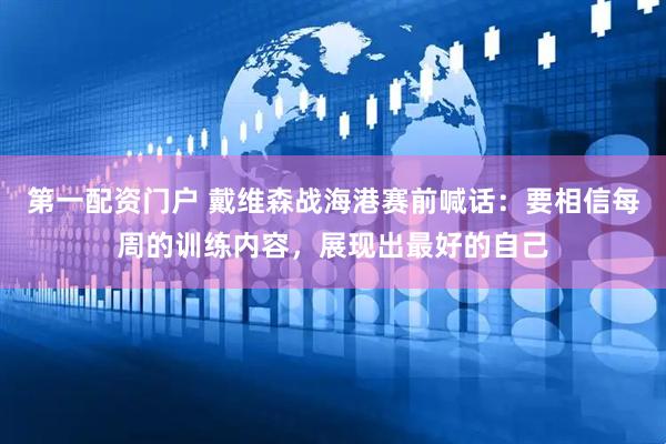 第一配资门户 戴维森战海港赛前喊话：要相信每周的训练内容，展现出最好的自己