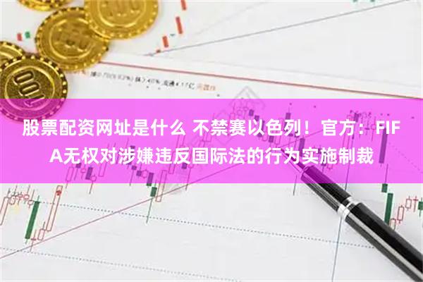 股票配资网址是什么 不禁赛以色列！官方：FIFA无权对涉嫌违反国际法的行为实施制裁
